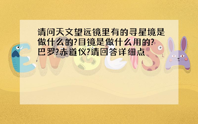 请问天文望远镜里有的寻星境是做什么的?目镜是做什么用的?巴罗?赤道仪?请回答详细点