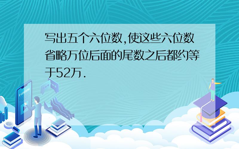 写出五个六位数,使这些六位数省略万位后面的尾数之后都约等于52万.