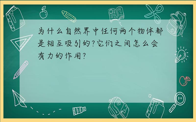 为什么自然界中任何两个物体都是相互吸引的?它们之间怎么会有力的作用?