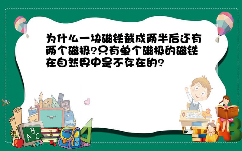 为什么一块磁铁截成两半后还有两个磁极?只有单个磁极的磁铁在自然界中是不存在的?