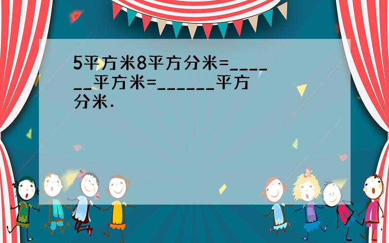 5平方米8平方分米=______平方米=______平方分米．