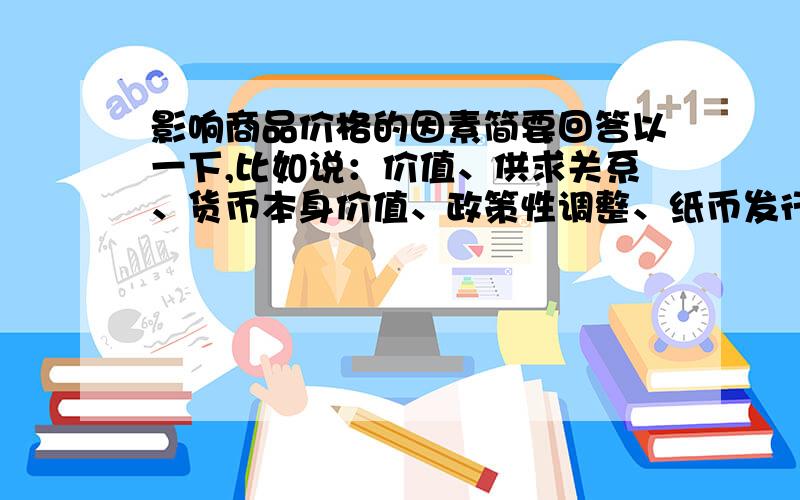 影响商品价格的因素简要回答以一下,比如说：价值、供求关系、货币本身价值、政策性调整、纸币发行量,可是还有一个我上课时忘了