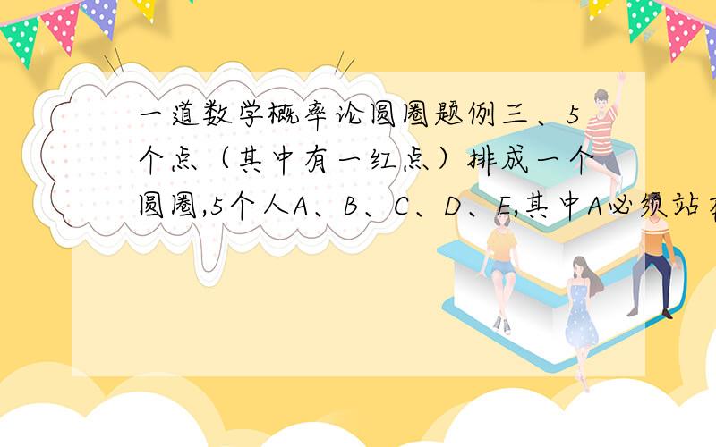 一道数学概率论圆圈题例三、5个点（其中有一红点）排成一个圆圈,5个人A、B、C、D、E,其中A必须站在红点上,问有多少种