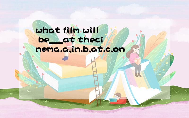 what film will be___at thecinema.a,in.b,at.c,on