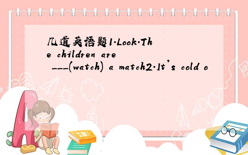 几道英语题1.Look.The children are ___(watch) a match2.It's cold o