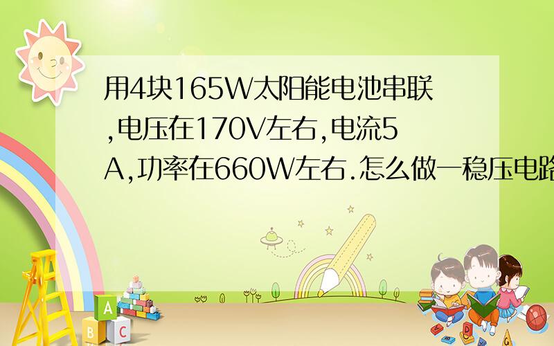 用4块165W太阳能电池串联,电压在170V左右,电流5A,功率在660W左右.怎么做一稳压电路稳压到24V?