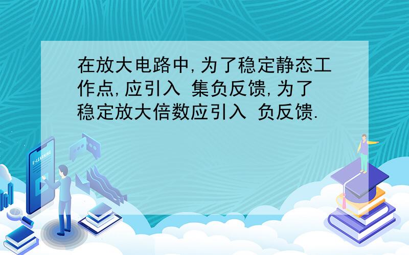 在放大电路中,为了稳定静态工作点,应引入 集负反馈,为了稳定放大倍数应引入 负反馈.