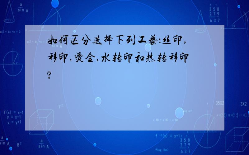 如何区分选择下列工艺：丝印,移印,烫金,水转印和热转移印?