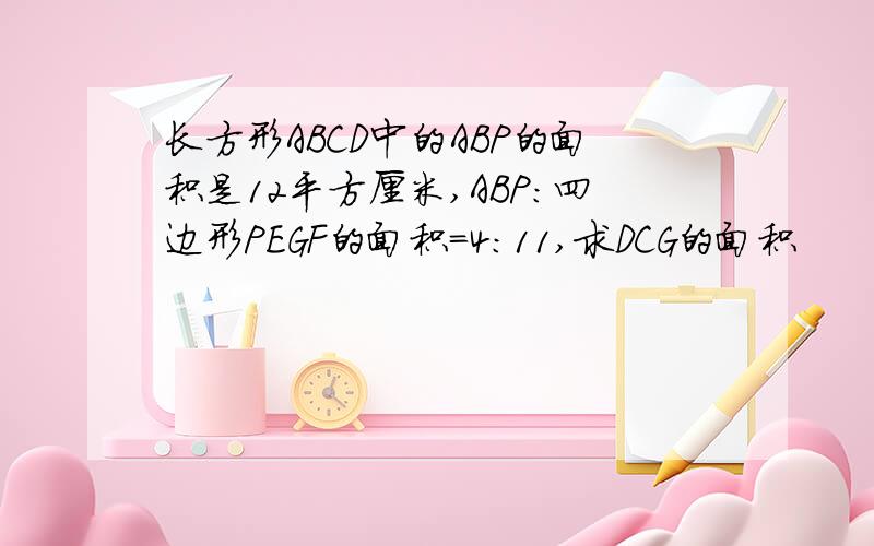 长方形ABCD中的ABP的面积是12平方厘米,ABP：四边形PEGF的面积=4:11,求DCG的面积