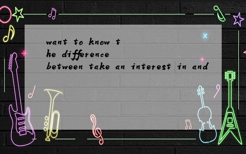 want to know the difference between take an interest in and