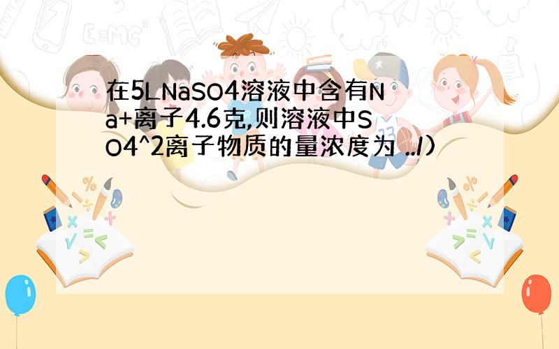 在5LNaSO4溶液中含有Na+离子4.6克,则溶液中SO4^2离子物质的量浓度为 ../)