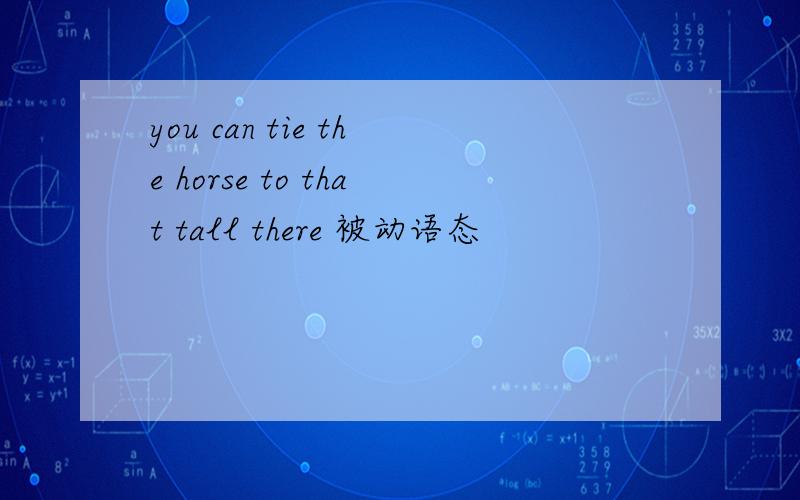 you can tie the horse to that tall there 被动语态