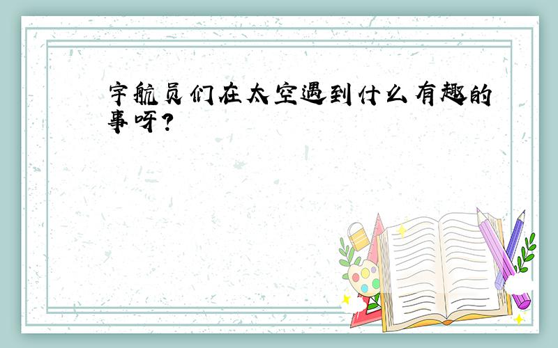 宇航员们在太空遇到什么有趣的事呀?