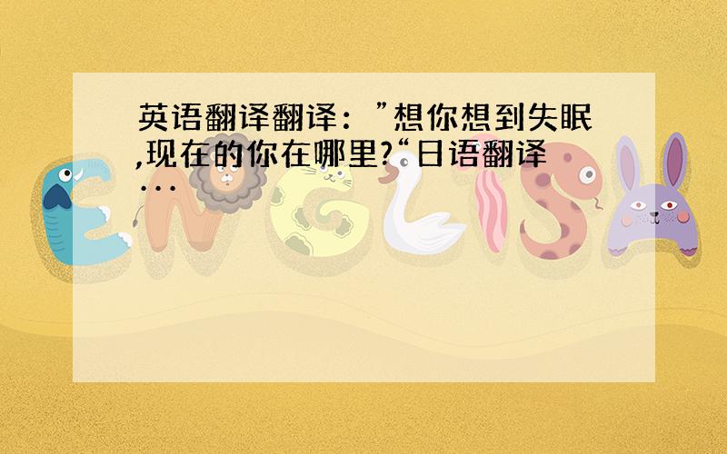 英语翻译翻译：”想你想到失眠,现在的你在哪里?“日语翻译···