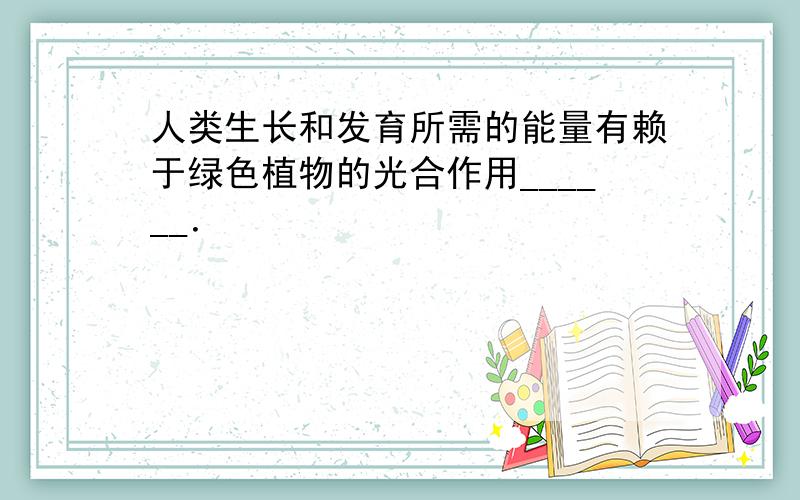 人类生长和发育所需的能量有赖于绿色植物的光合作用______．