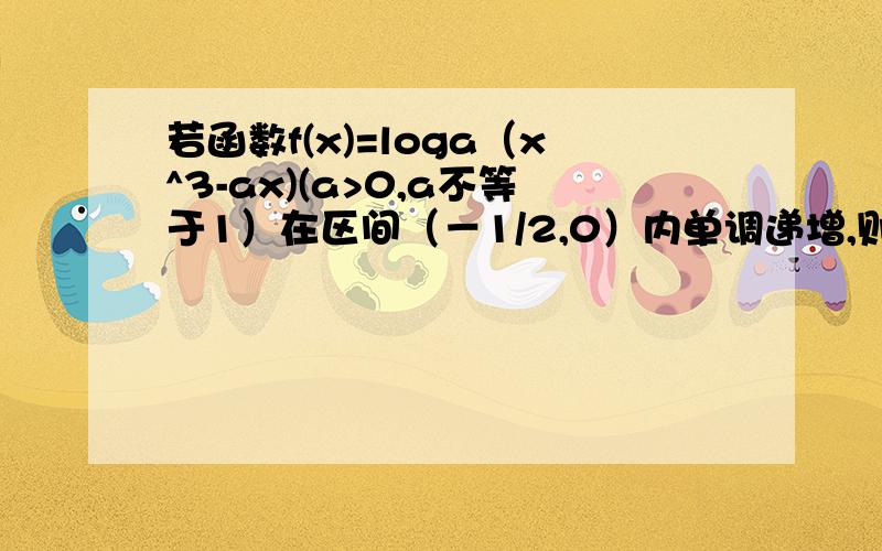 若函数f(x)=loga（x^3-ax)(a>0,a不等于1）在区间（－1/2,0）内单调递增,则a的取值范围是多少?