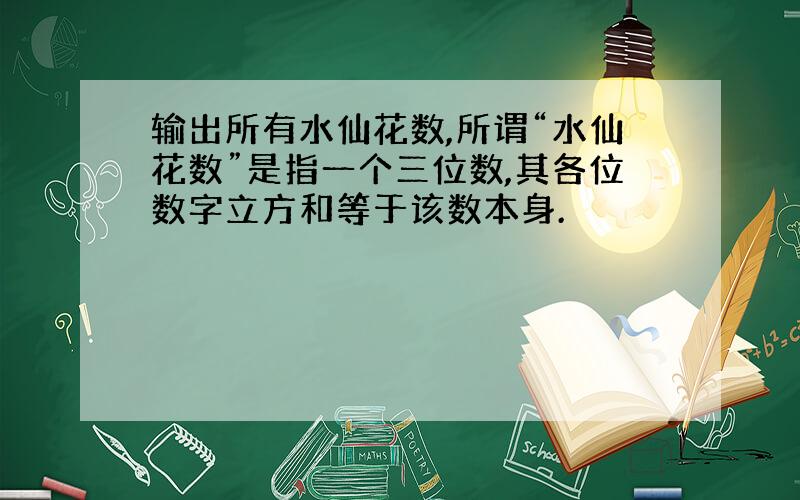 输出所有水仙花数,所谓“水仙花数”是指一个三位数,其各位数字立方和等于该数本身.