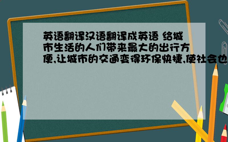 英语翻译汉语翻译成英语 给城市生活的人们带来最大的出行方便,让城市的交通变得环保快捷,使社会也将变得更加和谐.