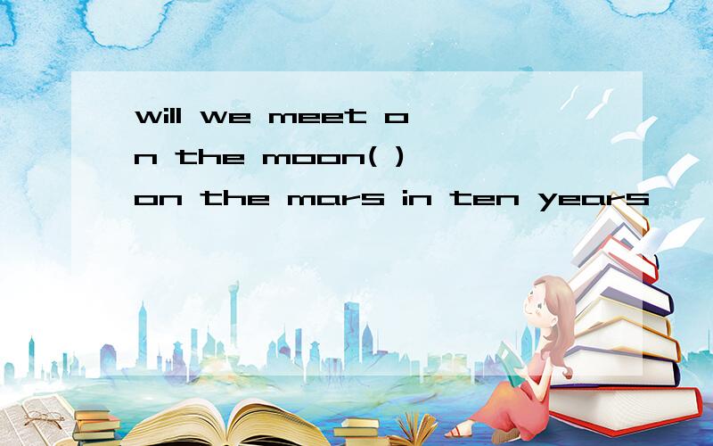 will we meet on the moon( ) on the mars in ten years