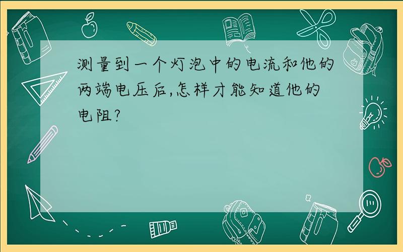 测量到一个灯泡中的电流和他的两端电压后,怎样才能知道他的电阻?