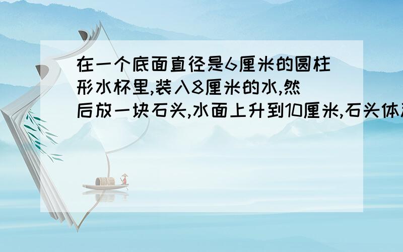 在一个底面直径是6厘米的圆柱形水杯里,装入8厘米的水,然后放一块石头,水面上升到10厘米,石头体积?