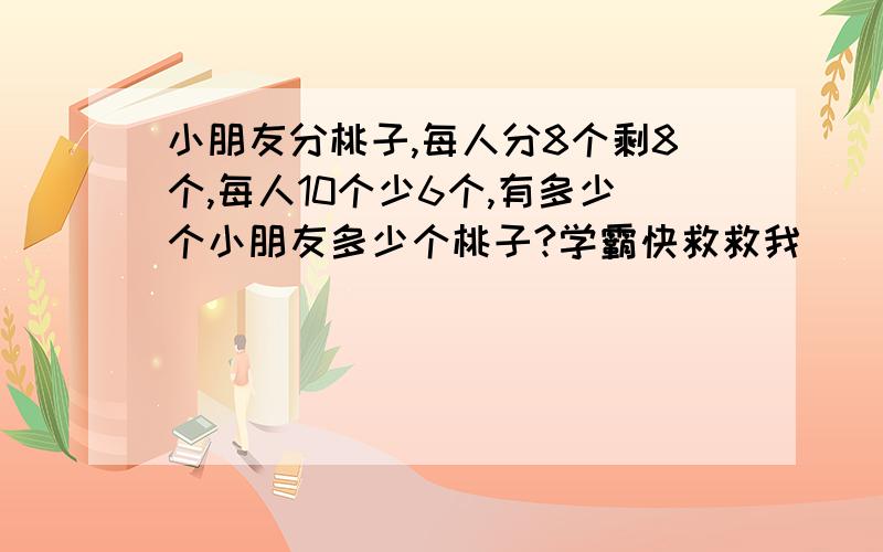 小朋友分桃子,每人分8个剩8个,每人10个少6个,有多少个小朋友多少个桃子?学霸快救救我