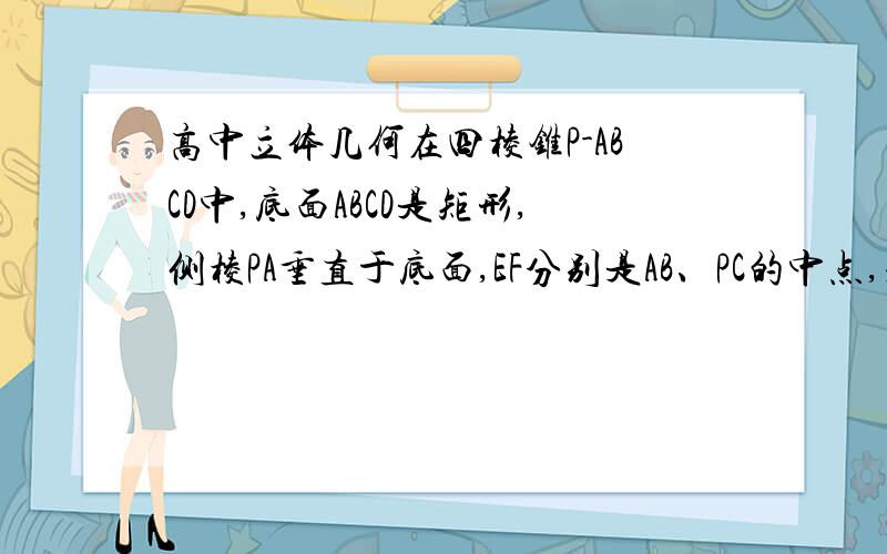 高中立体几何在四棱锥P-ABCD中,底面ABCD是矩形,侧棱PA垂直于底面,EF分别是AB、PC的中点,求证：EF//平