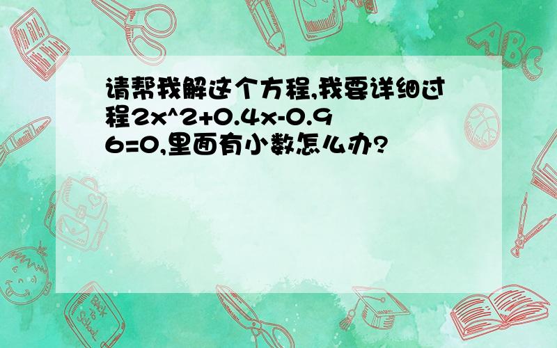 请帮我解这个方程,我要详细过程2x^2+0.4x-0.96=0,里面有小数怎么办?