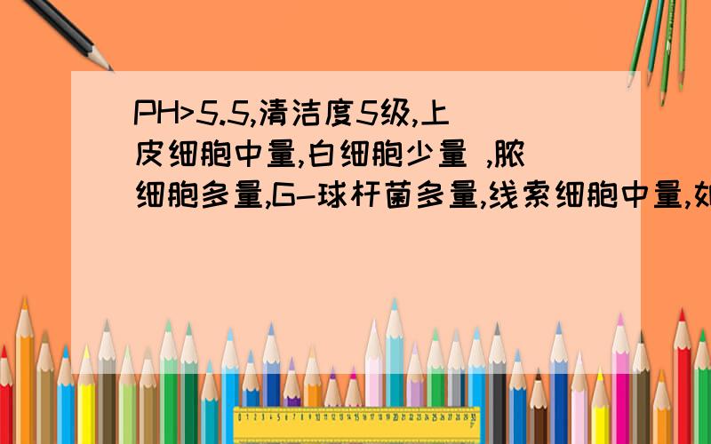 PH>5.5,清洁度5级,上皮细胞中量,白细胞少量 ,脓细胞多量,G-球杆菌多量,线索细胞中量,如果治疗?