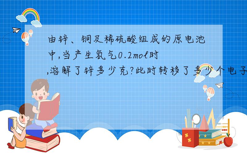 由锌、铜及稀硫酸组成的原电池中,当产生氢气0.2mol时,溶解了锌多少克?此时转移了多少个电子?