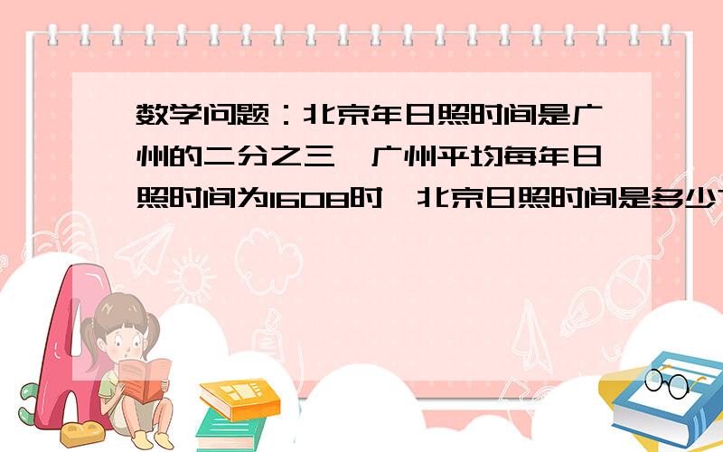 数学问题：北京年日照时间是广州的二分之三,广州平均每年日照时间为1608时,北京日照时间是多少?