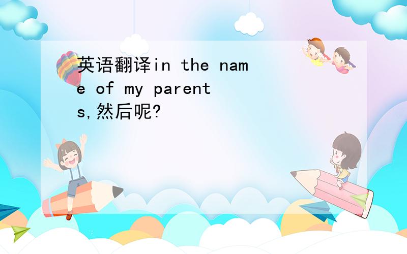 英语翻译in the name of my parents,然后呢?