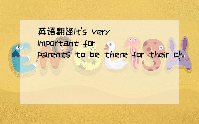 英语翻译It's very important for parents to be there for their ch