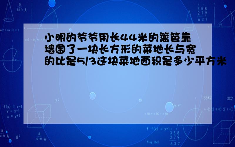 小明的爷爷用长44米的篱笆靠墙围了一块长方形的菜地长与宽的比是5/3这块菜地面积是多少平方米