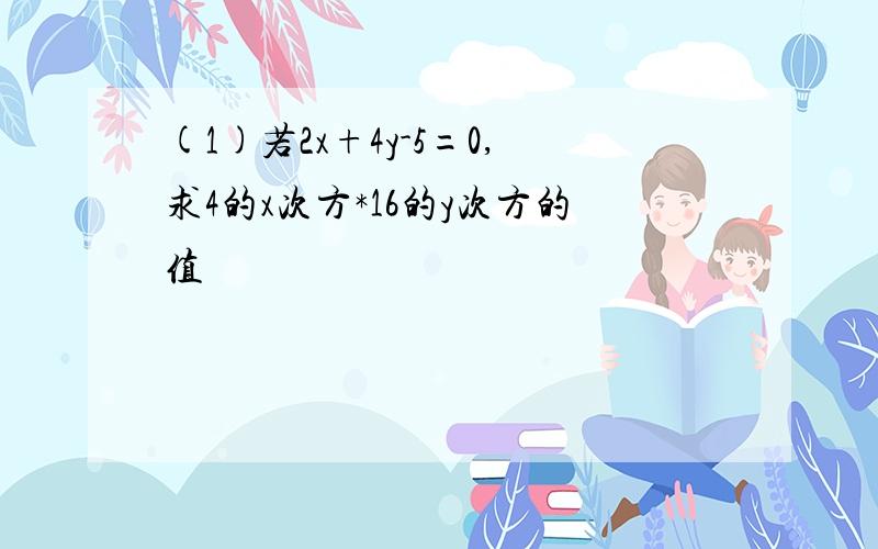 (1)若2x+4y-5=0,求4的x次方*16的y次方的值