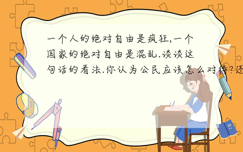 一个人的绝对自由是疯狂,一个国家的绝对自由是混乱.谈谈这句话的看法.你认为公民应该怎么对待?还要写500.