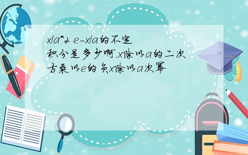 x/a^2 e-x/a的不定积分是多少啊.x除以a的二次方乘以e的负x除以a次幂