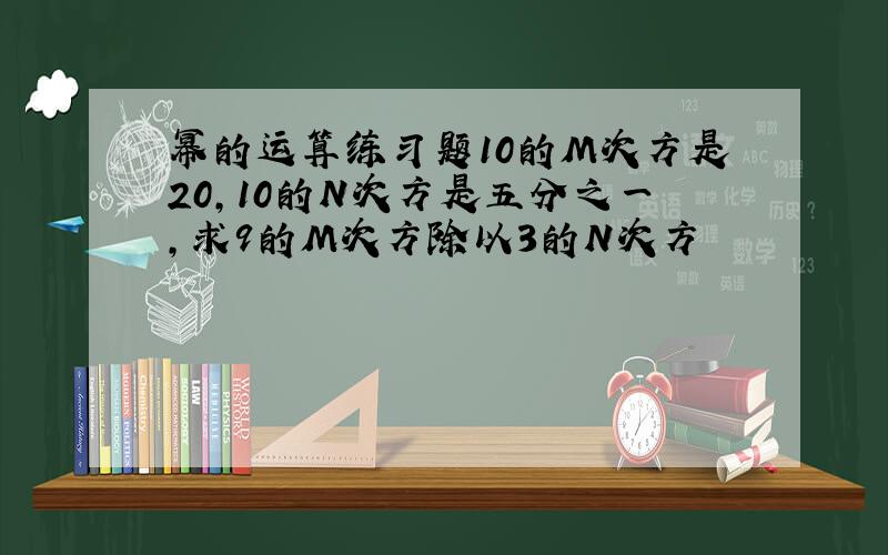 幂的运算练习题10的M次方是20,10的N次方是五分之一,求9的M次方除以3的N次方