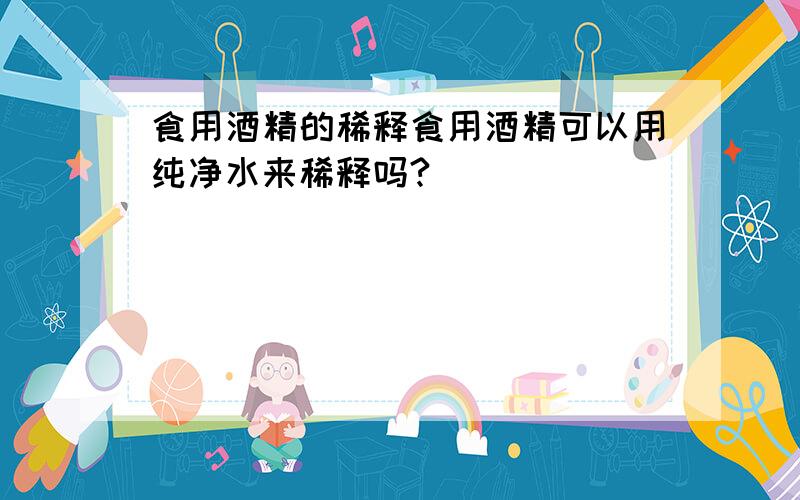 食用酒精的稀释食用酒精可以用纯净水来稀释吗?