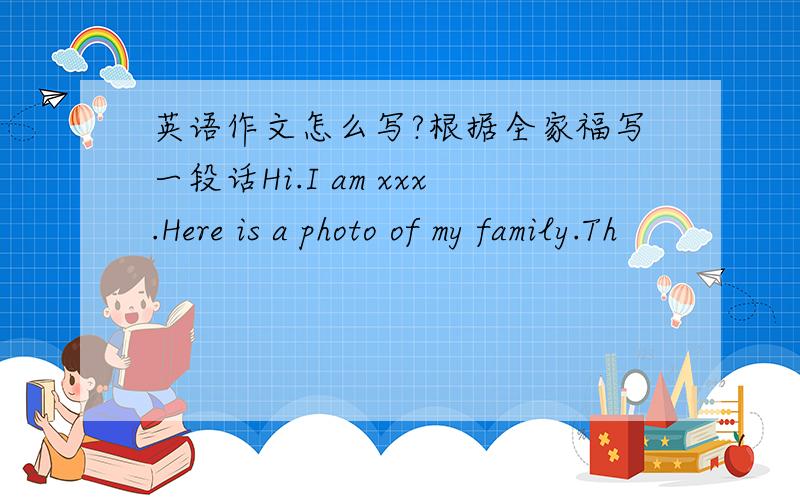 英语作文怎么写?根据全家福写一段话Hi.I am xxx.Here is a photo of my family.Th