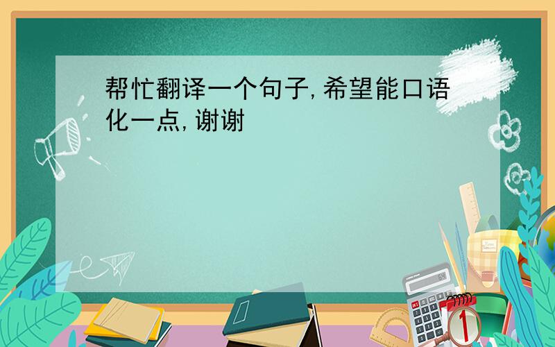 帮忙翻译一个句子,希望能口语化一点,谢谢