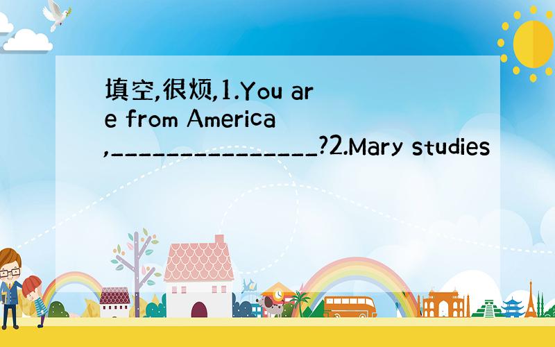 填空,很烦,1.You are from America,_______________?2.Mary studies