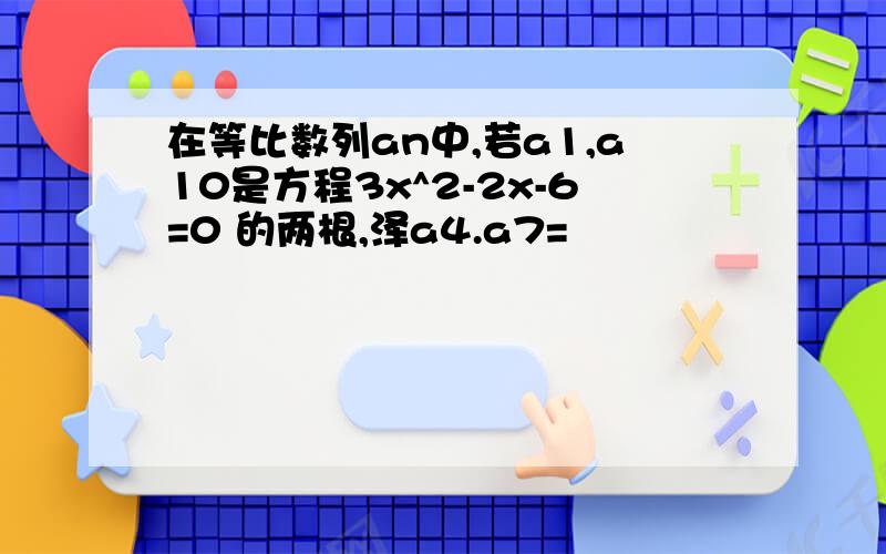 在等比数列an中,若a1,a10是方程3x^2-2x-6=0 的两根,泽a4.a7=