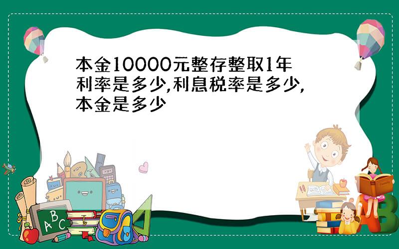 本金10000元整存整取1年利率是多少,利息税率是多少,本金是多少