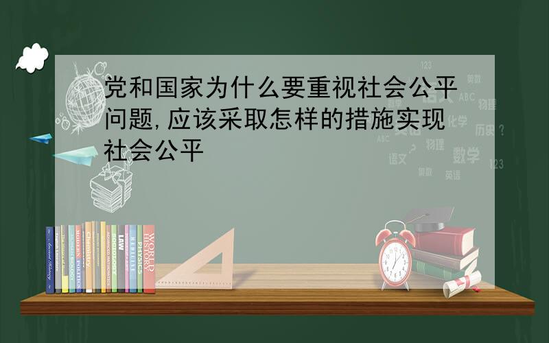 党和国家为什么要重视社会公平问题,应该采取怎样的措施实现社会公平