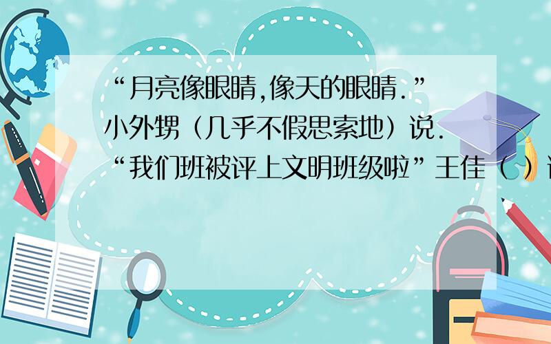 “月亮像眼睛,像天的眼睛.”小外甥（几乎不假思索地）说.“我们班被评上文明班级啦”王佳（ ）说.