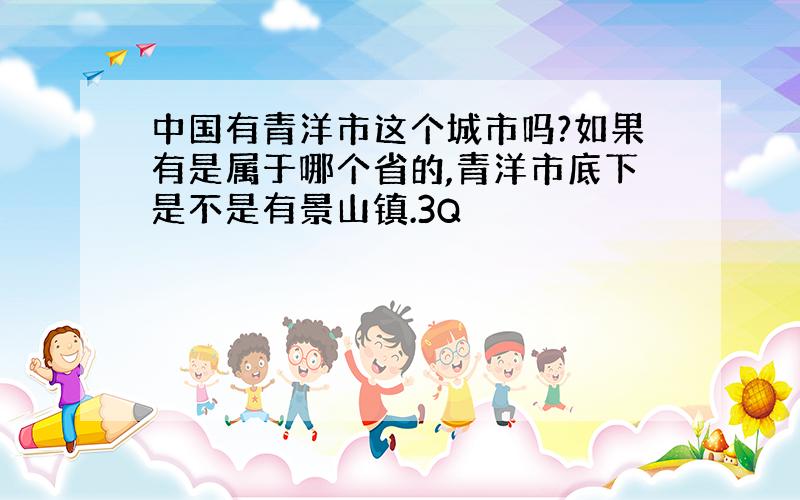 中国有青洋市这个城市吗?如果有是属于哪个省的,青洋市底下是不是有景山镇.3Q