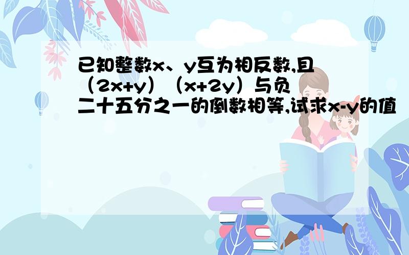 已知整数x、y互为相反数,且（2x+y）（x+2y）与负二十五分之一的倒数相等,试求x-y的值