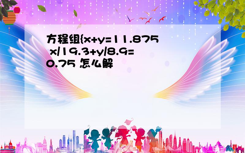 方程组{x+y=11.875 x/19.3+y/8.9=0.75 怎么解