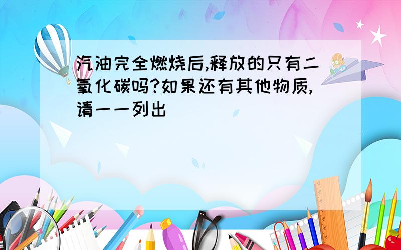 汽油完全燃烧后,释放的只有二氧化碳吗?如果还有其他物质,请一一列出